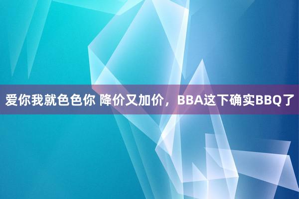 爱你我就色色你 降价又加价，BBA这下确实BBQ了