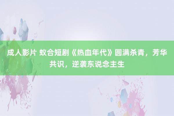 成人影片 蚁合短剧《热血年代》圆满杀青，芳华共识，逆袭东说念主生