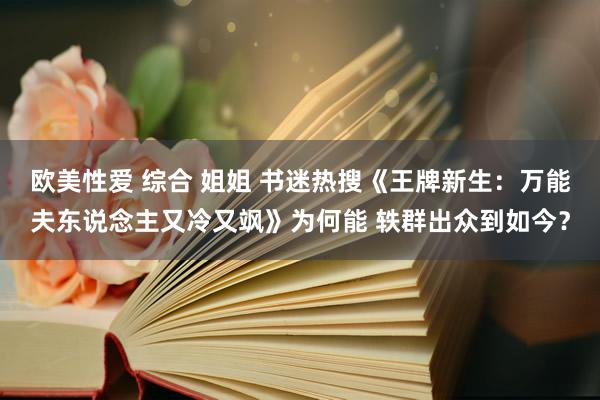 欧美性爱 综合 姐姐 书迷热搜《王牌新生：万能夫东说念主又冷又飒》为何能 轶群出众到如今？