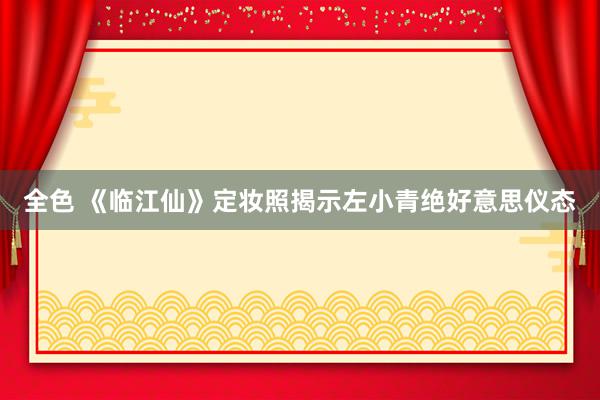 全色 《临江仙》定妆照揭示左小青绝好意思仪态