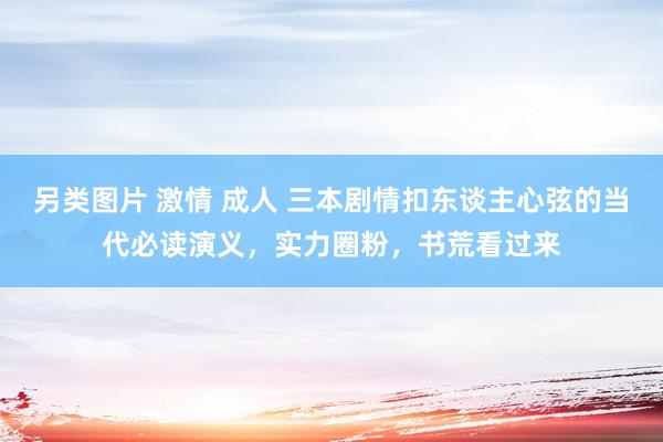 另类图片 激情 成人 三本剧情扣东谈主心弦的当代必读演义，实力圈粉，书荒看过来