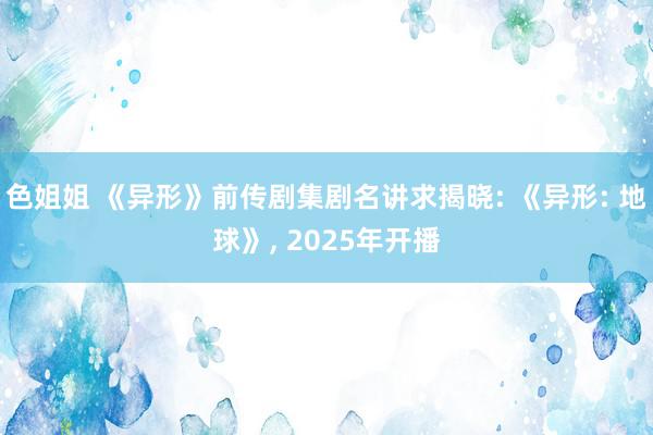 色姐姐 《异形》前传剧集剧名讲求揭晓: 《异形: 地球》, 2025年开播