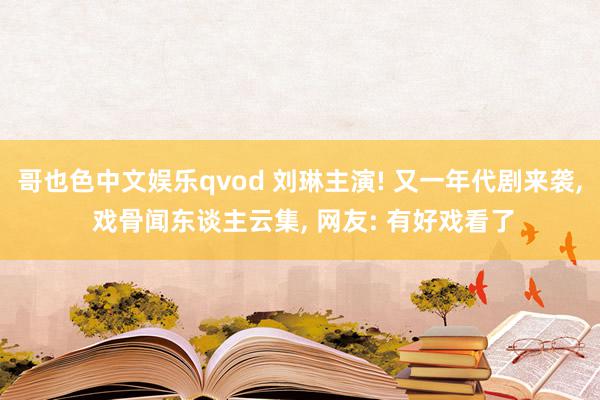 哥也色中文娱乐qvod 刘琳主演! 又一年代剧来袭, 戏骨闻东谈主云集, 网友: 有好戏看了