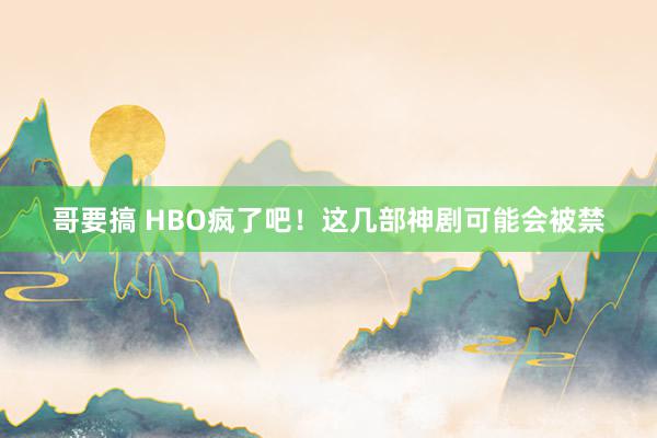 哥要搞 HBO疯了吧！这几部神剧可能会被禁