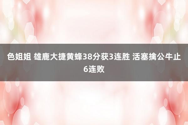 色姐姐 雄鹿大捷黄蜂38分获3连胜 活塞擒公牛止6连败