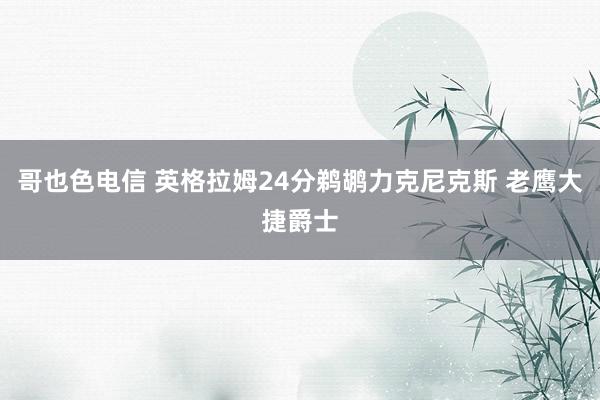 哥也色电信 英格拉姆24分鹈鹕力克尼克斯 老鹰大捷爵士