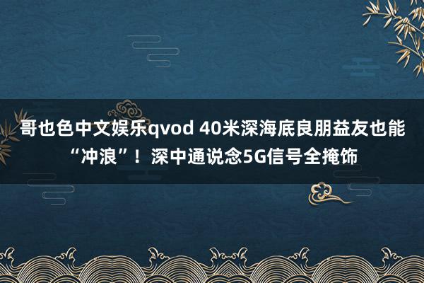 哥也色中文娱乐qvod 40米深海底良朋益友也能“冲浪”！深中通说念5G信号全掩饰