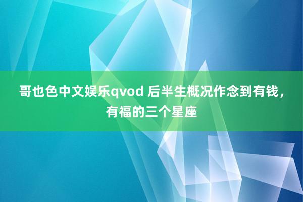 哥也色中文娱乐qvod 后半生概况作念到有钱，有福的三个星座