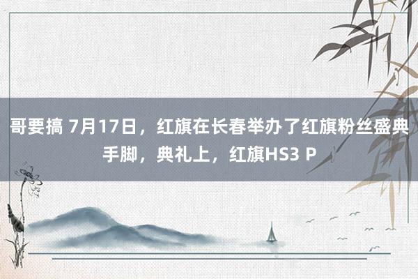 哥要搞 7月17日，红旗在长春举办了红旗粉丝盛典手脚，典礼上，红旗HS3 P