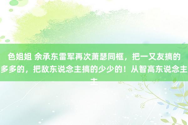 色姐姐 余承东雷军再次萧瑟同框，把一又友搞的多多的，把敌东说念主搞的少少的！从智高东说念主