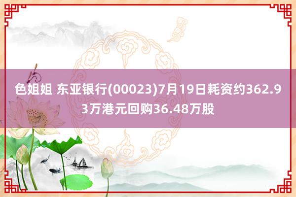 色姐姐 东亚银行(00023)7月19日耗资约362.93万港元回购36.48万股