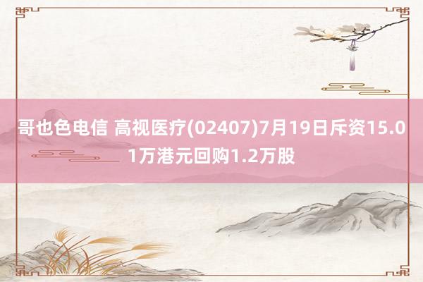 哥也色电信 高视医疗(02407)7月19日斥资15.01万港元回购1.2万股