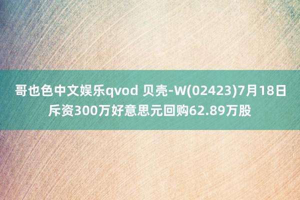 哥也色中文娱乐qvod 贝壳-W(02423)7月18日斥资300万好意思元回购62.89万股