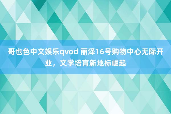 哥也色中文娱乐qvod 丽泽16号购物中心无际开业，文学培育新地标崛起