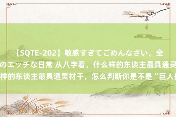 【SQTE-202】敏感すぎてごめんなさい。全身性感帯みたいな美少女のエッチな日常 从八字看，什么样的东谈主最具通灵材干，怎么判断你是不是“巨人投胎”？