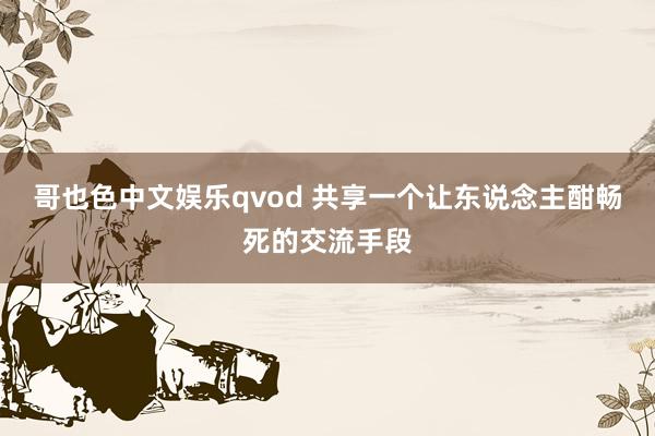 哥也色中文娱乐qvod 共享一个让东说念主酣畅死的交流手段