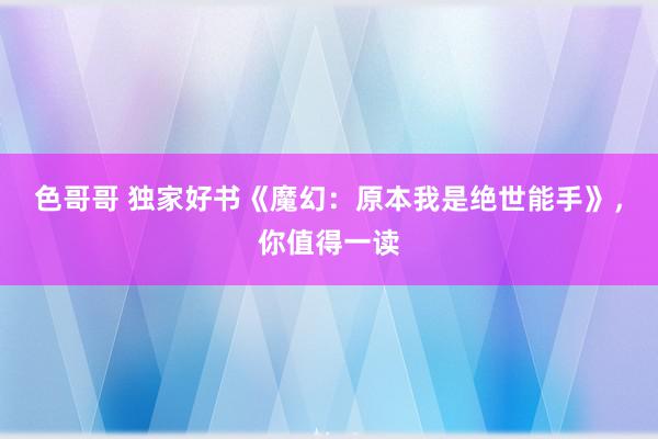 色哥哥 独家好书《魔幻：原本我是绝世能手》，你值得一读