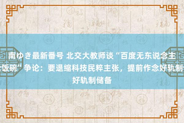 南ゆき最新番号 北交大教师谈“百度无东说念主车抢饭碗”争论：要退缩科技民粹主张，提前作念好轨制储备