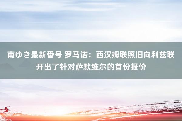 南ゆき最新番号 罗马诺：西汉姆联照旧向利兹联开出了针对萨默维尔的首份报价