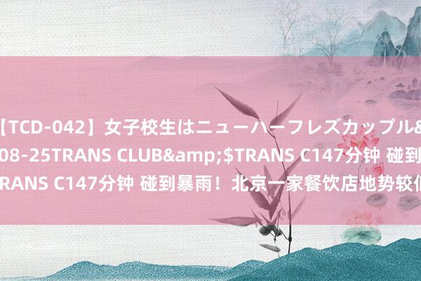 【TCD-042】女子校生はニューハーフレズカップル</a>2010-08-25TRANS CLUB&$TRANS C147分钟 碰到暴雨！北京一家餐饮店地势较低凌晨被淹