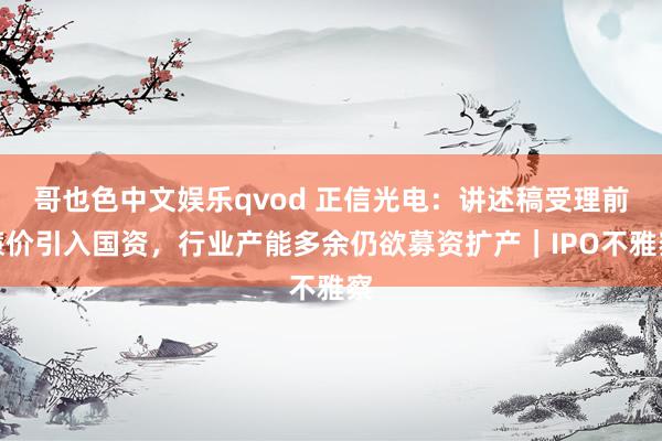 哥也色中文娱乐qvod 正信光电：讲述稿受理前廉价引入国资，行业产能多余仍欲募资扩产｜IPO不雅察