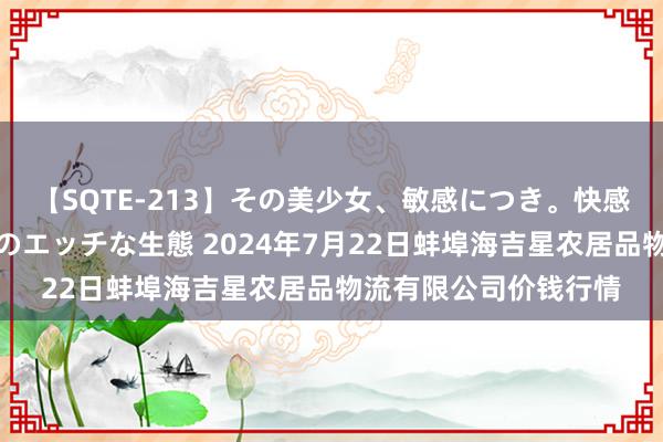 【SQTE-213】その美少女、敏感につき。快感が止まらない女の子のエッチな生態 2024年7月22日蚌埠海吉星农居品物流有限公司价钱行情