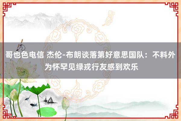 哥也色电信 杰伦-布朗谈落第好意思国队：不料外 为怀罕见绿戎行友感到欢乐