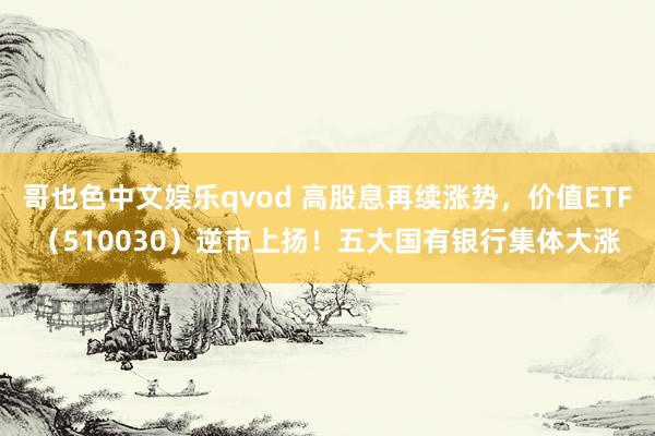 哥也色中文娱乐qvod 高股息再续涨势，价值ETF（510030）逆市上扬！五大国有银行集体大涨