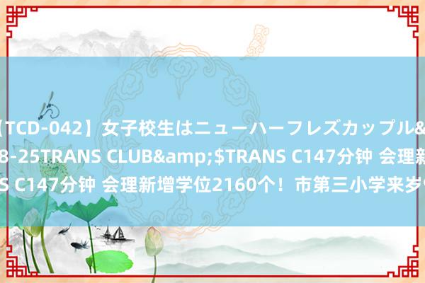 【TCD-042】女子校生はニューハーフレズカップル</a>2010-08-25TRANS CLUB&$TRANS C147分钟 会理新增学位2160个！市第三小学来岁9月认真招生