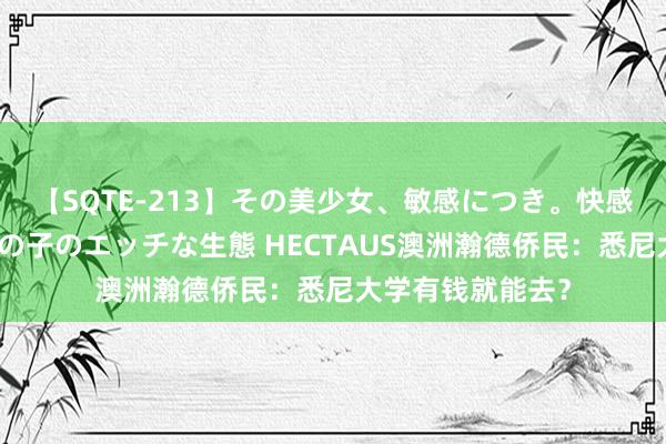 【SQTE-213】その美少女、敏感につき。快感が止まらない女の子のエッチな生態 HECTAUS澳洲瀚德侨民：悉尼大学有钱就能去？