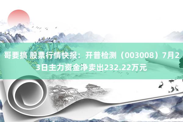 哥要搞 股票行情快报：开普检测（003008）7月23日主力资金净卖出232.22万元