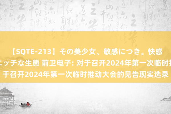 【SQTE-213】その美少女、敏感につき。快感が止まらない女の子のエッチな生態 前卫电子: 对于召开2024年第一次临时推动大会的见告现实选录