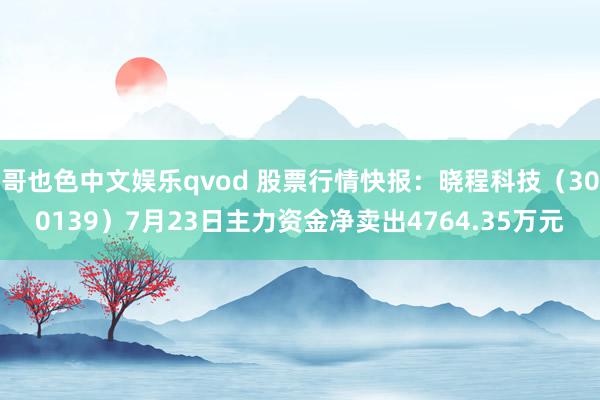 哥也色中文娱乐qvod 股票行情快报：晓程科技（300139）7月23日主力资金净卖出4764.35万元