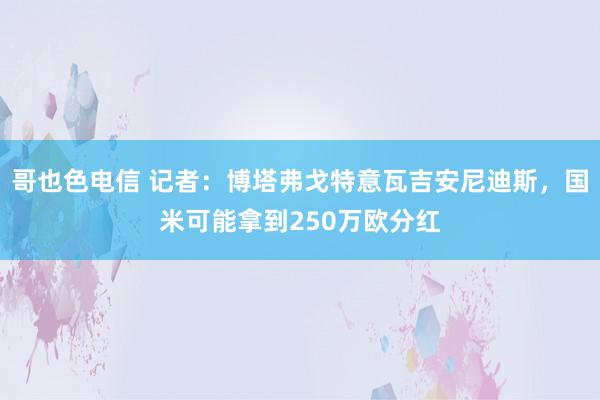 哥也色电信 记者：博塔弗戈特意瓦吉安尼迪斯，国米可能拿到250万欧分红