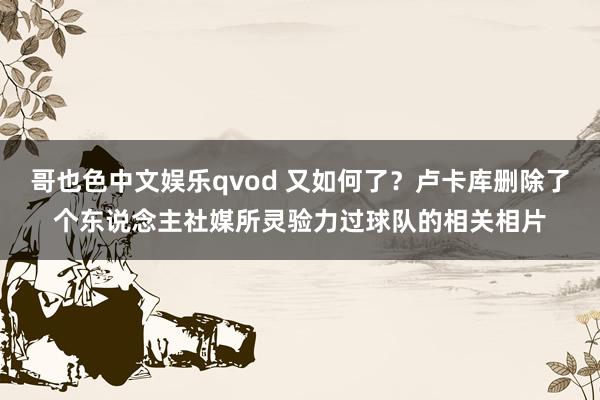 哥也色中文娱乐qvod 又如何了？卢卡库删除了个东说念主社媒所灵验力过球队的相关相片