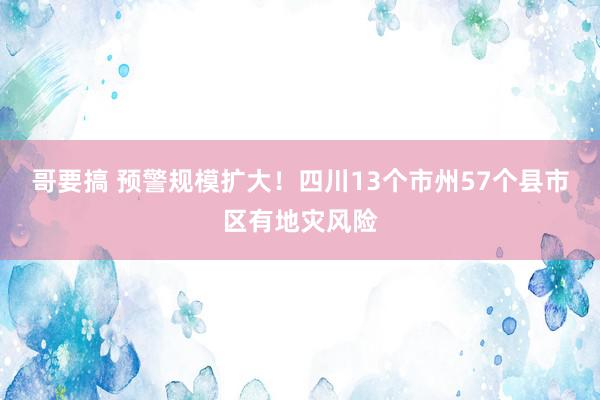 哥要搞 预警规模扩大！四川13个市州57个县市区有地灾风险