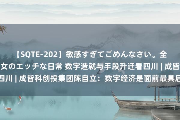 【SQTE-202】敏感すぎてごめんなさい。全身性感帯みたいな美少女のエッチな日常 数字造就与手段升迁看四川 | 成皆科创投集团陈自立：数字经济是面前最具后劲的投资领域