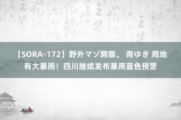 【SORA-172】野外マゾ開眼。 南ゆき 局地有大暴雨！四川继续发布暴雨蓝色预警