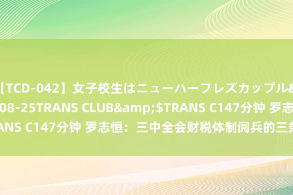 【TCD-042】女子校生はニューハーフレズカップル</a>2010-08-25TRANS CLUB&$TRANS C147分钟 罗志恒：三中全会财税体制阅兵的三条干线和逻辑