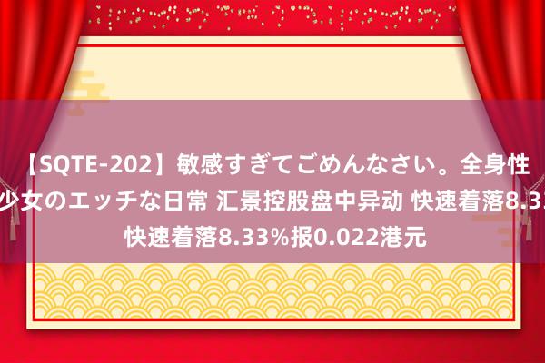 【SQTE-202】敏感すぎてごめんなさい。全身性感帯みたいな美少女のエッチな日常 汇景控股盘中异动 快速着落8.33%报0.022港元