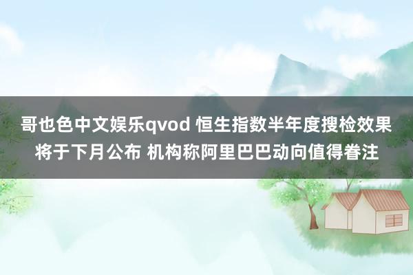 哥也色中文娱乐qvod 恒生指数半年度搜检效果将于下月公布 机构称阿里巴巴动向值得眷注