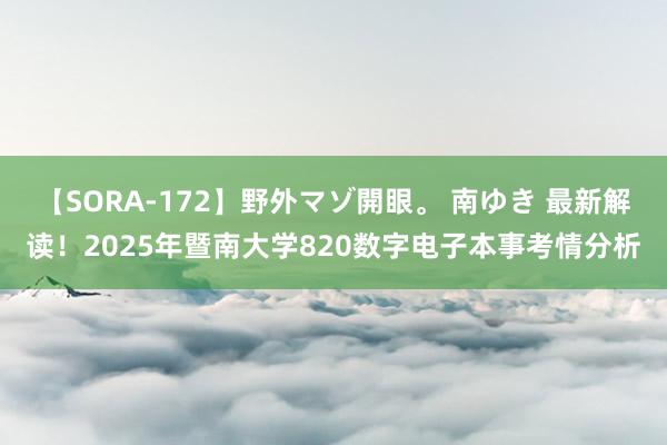 【SORA-172】野外マゾ開眼。 南ゆき 最新解读！2025年暨南大学820数字电子本事考情分析