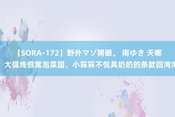 【SORA-172】野外マゾ開眼。 南ゆき 天哪！大弧线假寓泡菜国，小箖箖不悦具奶奶的条款回湾湾