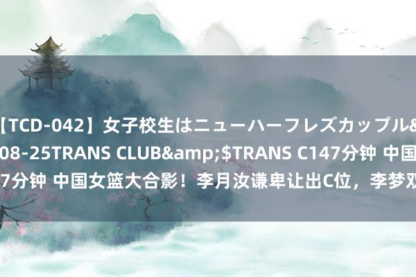 【TCD-042】女子校生はニューハーフレズカップル</a>2010-08-25TRANS CLUB&$TRANS C147分钟 中国女篮大合影！李月汝谦卑让出C位，李梦双马尾新造型当仁不让