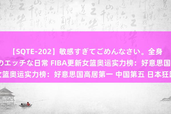 【SQTE-202】敏感すぎてごめんなさい。全身性感帯みたいな美少女のエッチな日常 FIBA更新女篮奥运实力榜：好意思国高居第一 中国第五 日本狂跌