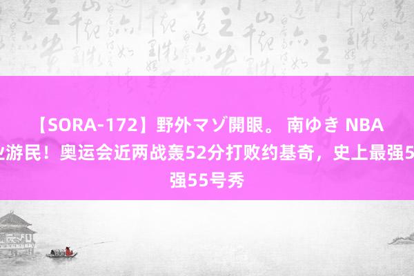 【SORA-172】野外マゾ開眼。 南ゆき NBA的无业游民！奥运会近两战轰52分打败约基奇，史上最强55号秀