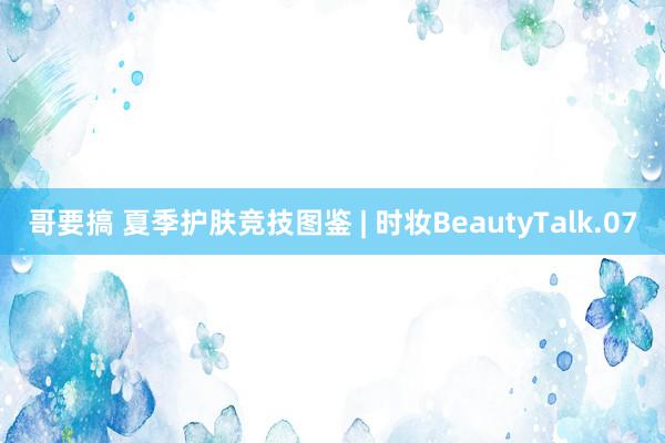 哥要搞 夏季护肤竞技图鉴 | 时妆BeautyTalk.07