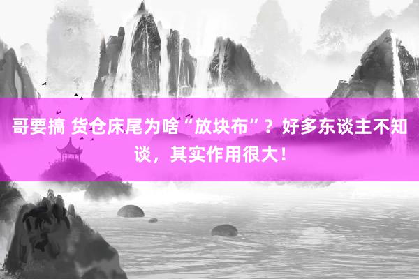 哥要搞 货仓床尾为啥“放块布”？好多东谈主不知谈，其实作用很大！