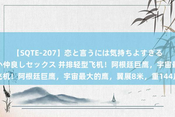 【SQTE-207】恋と言うには気持ちよすぎる。清らかな美少女と甘い仲良しセックス 并排轻型飞机！阿根廷巨鹰，宇宙最大的鹰，翼展8米，重144斤