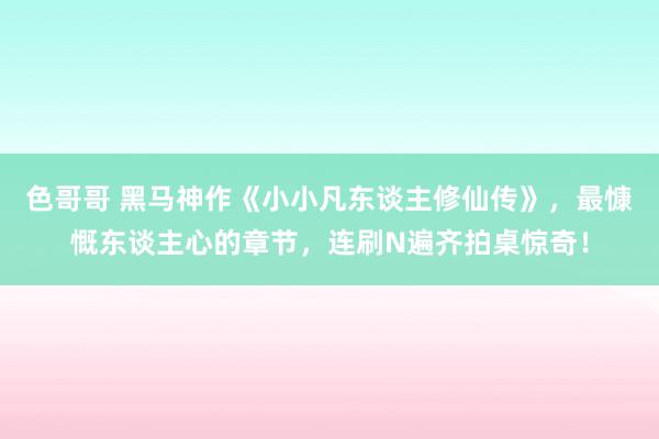 色哥哥 黑马神作《小小凡东谈主修仙传》，最慷慨东谈主心的章节，连刷N遍齐拍桌惊奇！